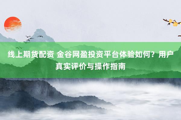 线上期货配资 金谷网盈投资平台体验如何?用户真实评价与操作指南