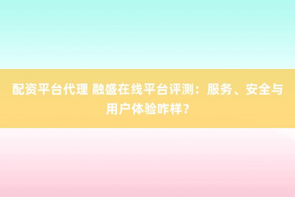 配资平台代理 融盛在线平台评测:服务、安全与用户体验咋样?