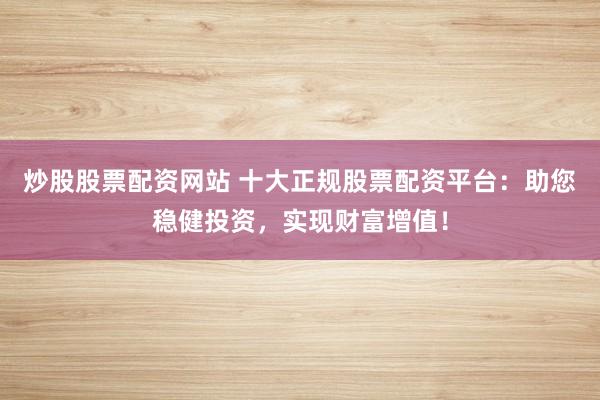 炒股股票配资网站 十大正规股票配资平台：助您稳健投资，实现财富增值！