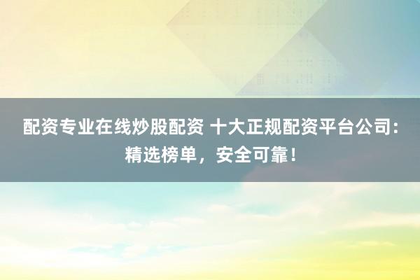 配资专业在线炒股配资 十大正规配资平台公司：精选榜单，安全可靠！
