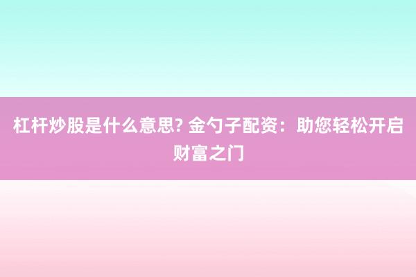 杠杆炒股是什么意思? 金勺子配资：助您轻松开启财富之门