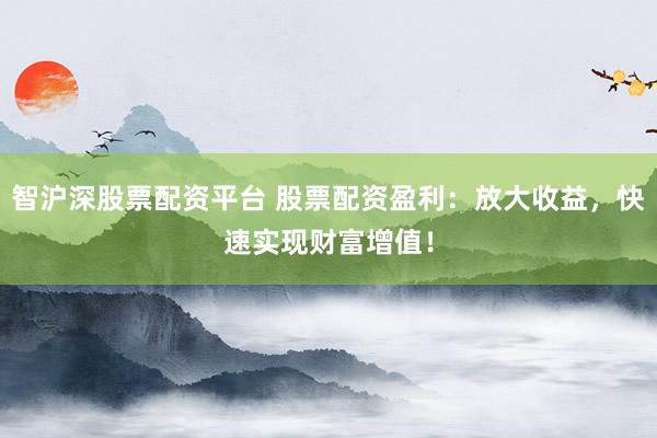 智沪深股票配资平台 股票配资盈利：放大收益，快速实现财富增值！