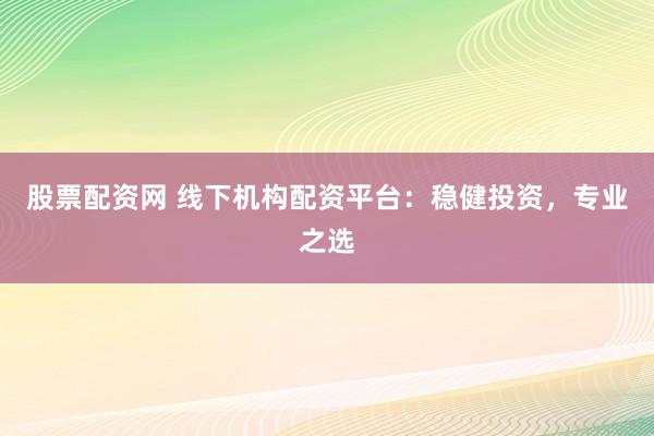 股票配资网 线下机构配资平台：稳健投资，专业之选