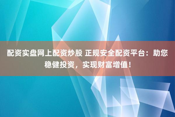 配资实盘网上配资炒股 正规安全配资平台：助您稳健投资，实现财富增值！