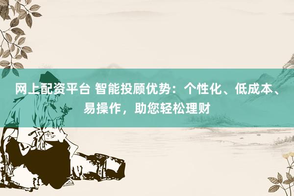 网上配资平台 智能投顾优势：个性化、低成本、易操作，助您轻松理财