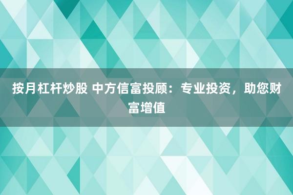 按月杠杆炒股 中方信富投顾：专业投资，助您财富增值