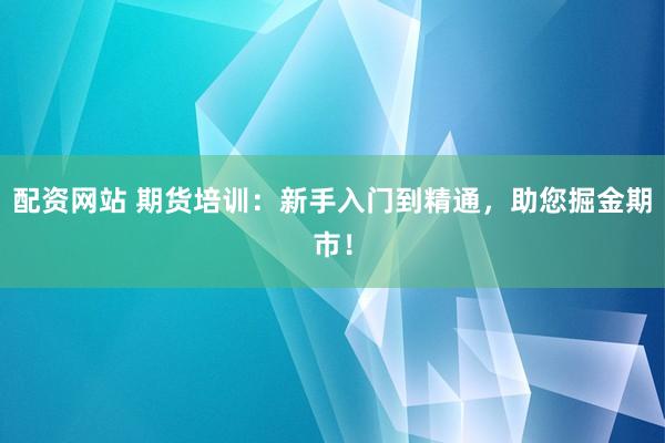 配资网站 期货培训：新手入门到精通，助您掘金期市！