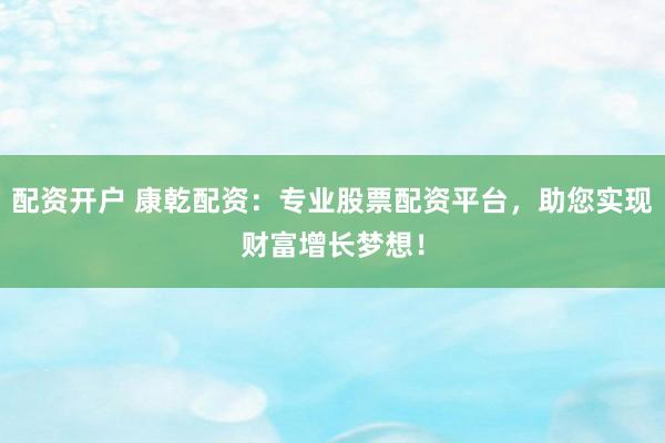 配资开户 康乾配资：专业股票配资平台，助您实现财富增长梦想！