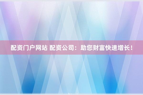 配资门户网站 配资公司：助您财富快速增长！