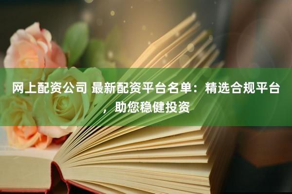 网上配资公司 最新配资平台名单:精选合规平台,助您稳健投资