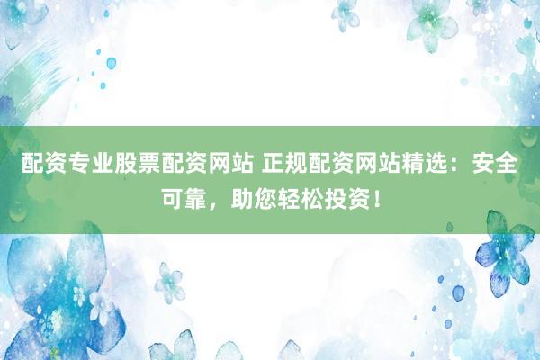 配资专业股票配资网站 正规配资网站精选:安全可靠,助您轻松投资!