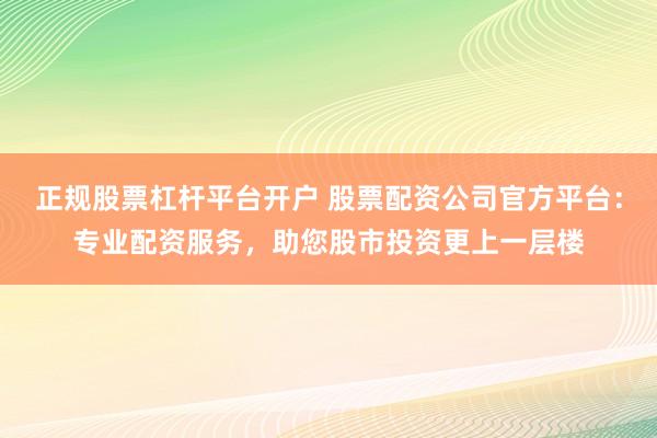 正规股票杠杆平台开户 股票配资公司官方平台:专业配资服务,助您股市投资更上一层楼