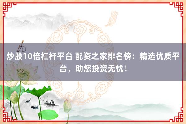 炒股10倍杠杆平台 配资之家排名榜:精选优质平台,助您投资无忧!