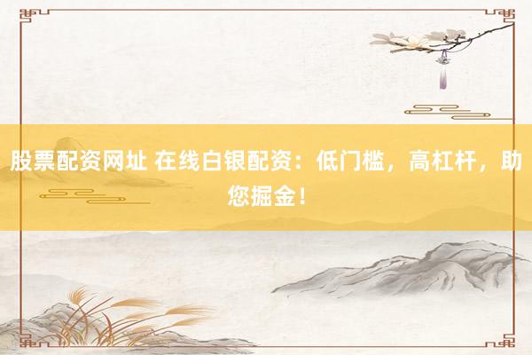 股票配资网址 在线白银配资:低门槛,高杠杆,助您掘金!
