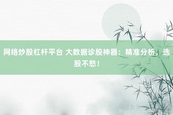 网络炒股杠杆平台 大数据诊股神器：精准分析，选股不愁！