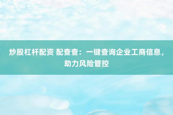 炒股杠杆配资 配查查：一键查询企业工商信息，助力风险管控