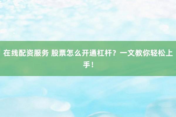 在线配资服务 股票怎么开通杠杆?一文教你轻松上手!
