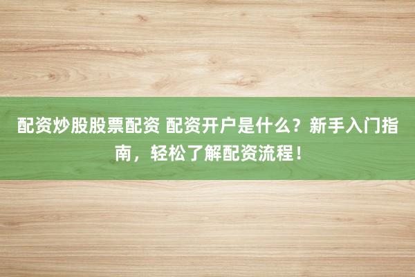 配资炒股股票配资 配资开户是什么？新手入门指南，轻松了解配资流程！