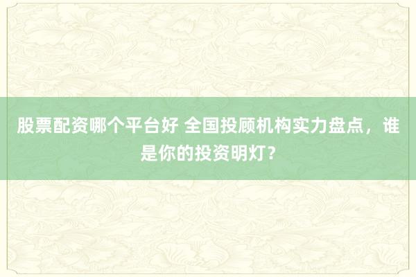 股票配资哪个平台好 全国投顾机构实力盘点,谁是你的投资明灯?
