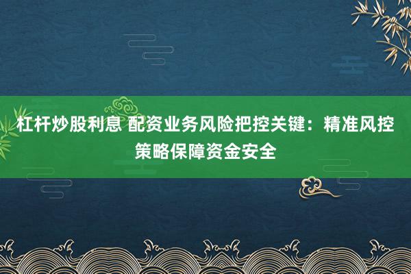 杠杆炒股利息 配资业务风险把控关键：精准风控策略保障资金安全