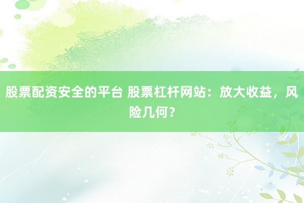股票配资安全的平台 股票杠杆网站：放大收益，风险几何？