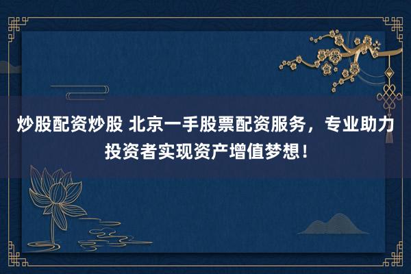炒股配资炒股 北京一手股票配资服务，专业助力投资者实现资产增值梦想！