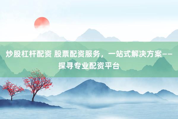 炒股杠杆配资 股票配资服务，一站式解决方案——探寻专业配资平台