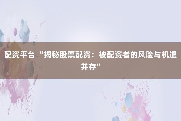 配资平台 “揭秘股票配资：被配资者的风险与机遇并存”