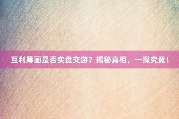 互利筹画是否实盘交游？揭秘真相，一探究竟！