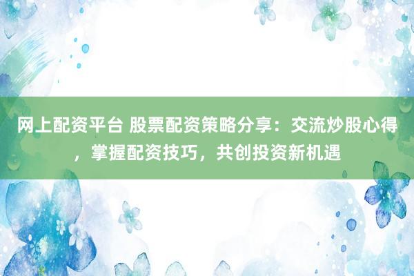 网上配资平台 股票配资策略分享：交流炒股心得，掌握配资技巧，共创投资新机遇