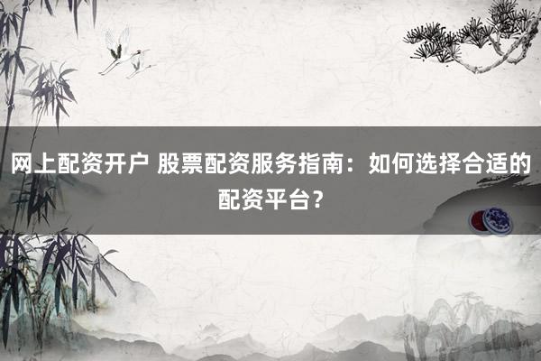 网上配资开户 股票配资服务指南：如何选择合适的配资平台？