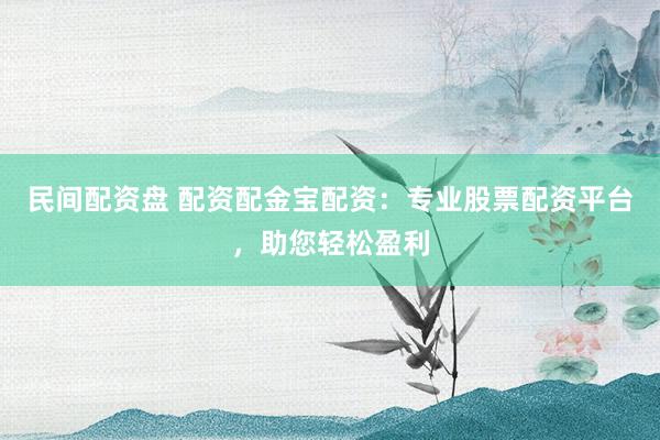 民间配资盘 配资配金宝配资：专业股票配资平台，助您轻松盈利