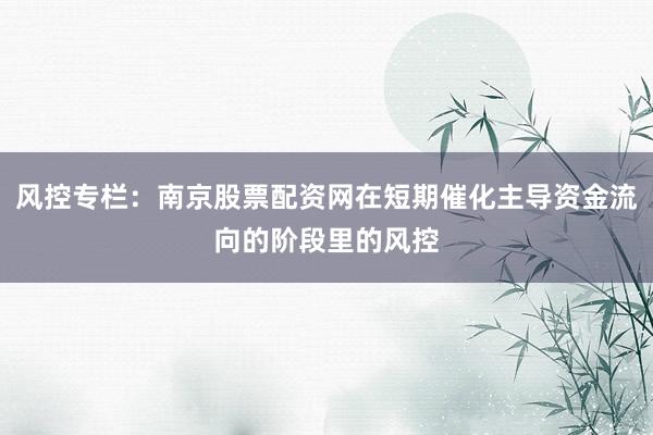 风控专栏：南京股票配资网在短期催化主导资金流向的阶段里的风控