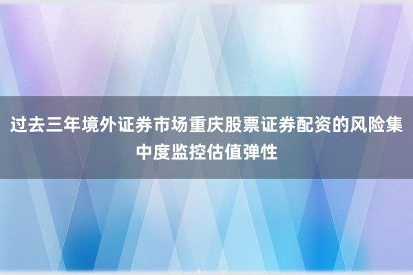 过去三年境外证券市场重庆股票证券配资的风险集中度监控估值弹性