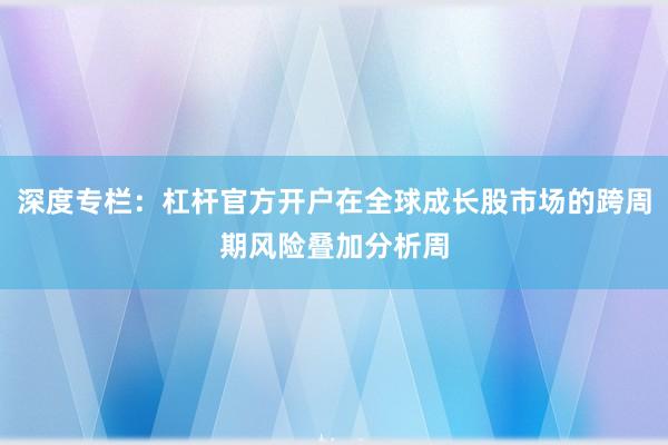 深度专栏：杠杆官方开户在全球成长股市场的跨周期风险叠加分析周