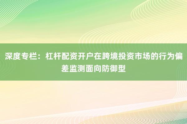深度专栏：杠杆配资开户在跨境投资市场的行为偏差监测面向防御型