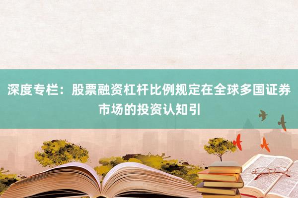 深度专栏：股票融资杠杆比例规定在全球多国证券市场的投资认知引