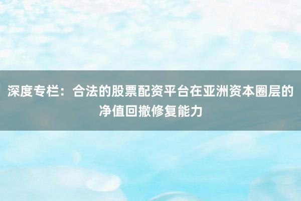 深度专栏：合法的股票配资平台在亚洲资本圈层的净值回撤修复能力