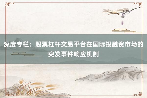 深度专栏：股票杠杆交易平台在国际投融资市场的突发事件响应机制