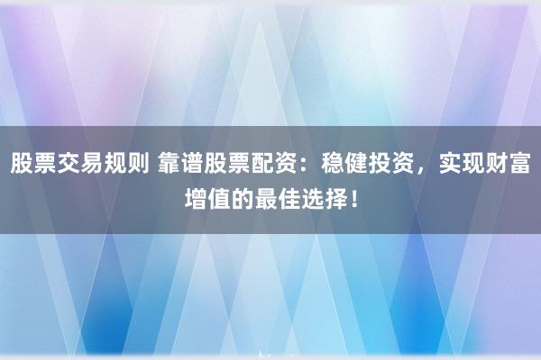股票交易规则 靠谱股票配资：稳健投资，实现财富增值的最佳选择！
