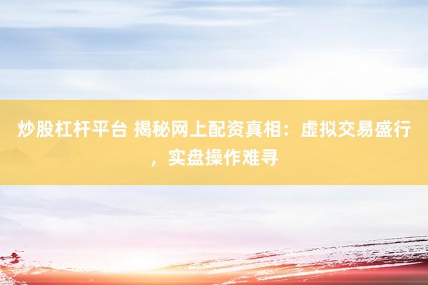 炒股杠杆平台 揭秘网上配资真相：虚拟交易盛行，实盘操作难寻