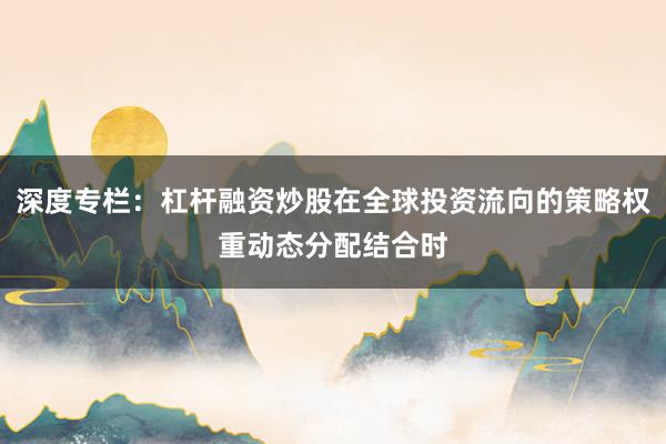深度专栏：杠杆融资炒股在全球投资流向的策略权重动态分配结合时