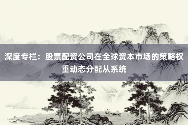深度专栏：股票配资公司在全球资本市场的策略权重动态分配从系统