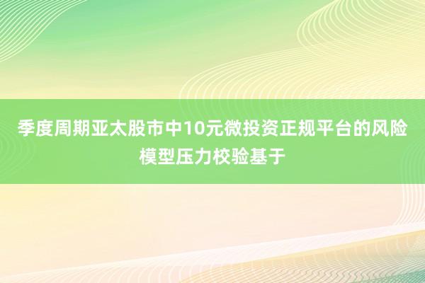 季度周期亚太股市中10元微投资正规平台的风险模型压力校验基于