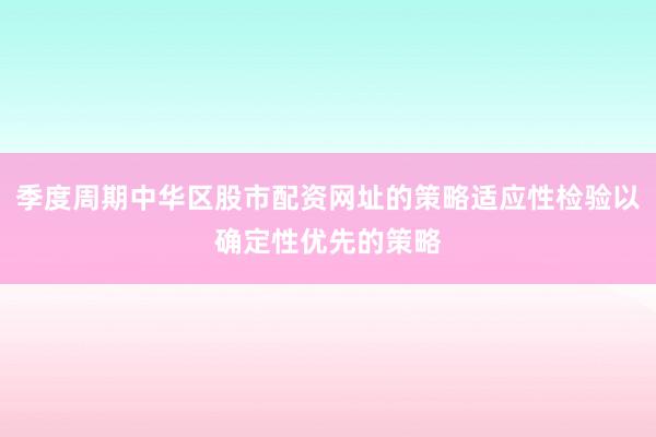 季度周期中华区股市配资网址的策略适应性检验以确定性优先的策略