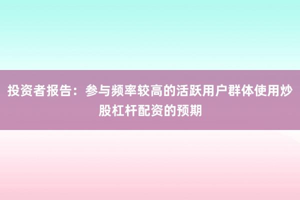 投资者报告：参与频率较高的活跃用户群体使用炒股杠杆配资的预期