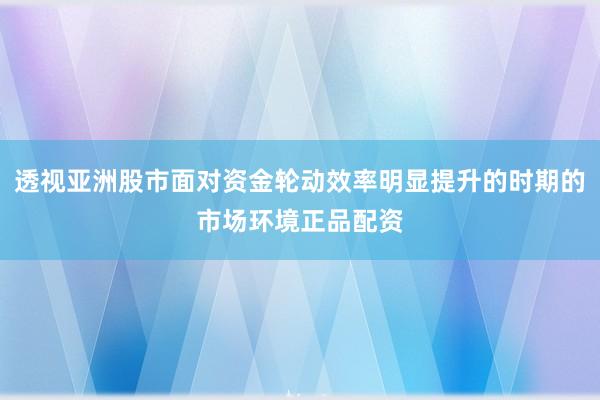 透视亚洲股市面对资金轮动效率明显提升的时期的市场环境正品配资