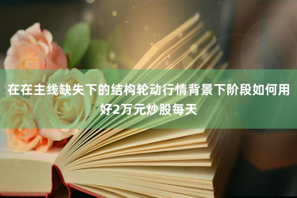 在在主线缺失下的结构轮动行情背景下阶段如何用好2万元炒股每天
