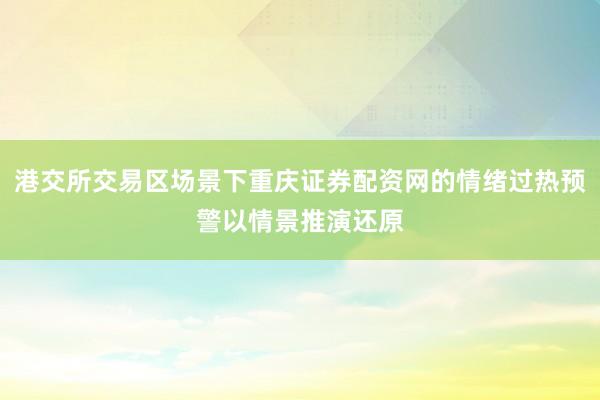 港交所交易区场景下重庆证券配资网的情绪过热预警以情景推演还原