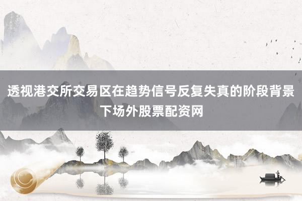 透视港交所交易区在趋势信号反复失真的阶段背景下场外股票配资网